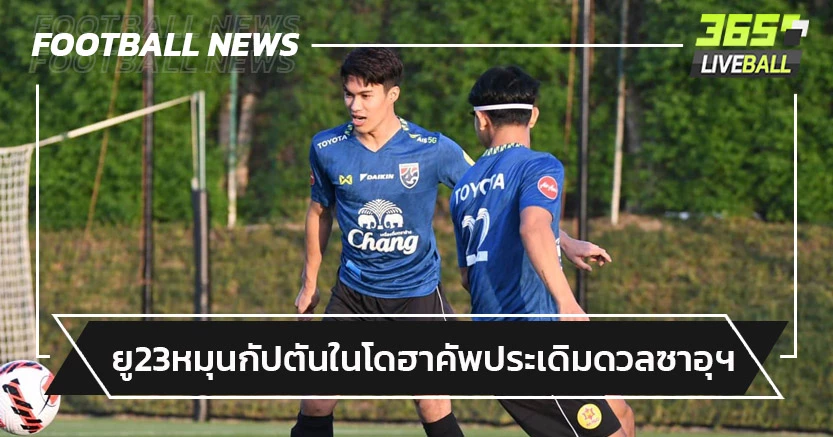 ช้างศึกยู-23 หมุนกัปตันลุย"โดฮาคัพ"กุนซือห่วงแข้งขาดแมตซ์ฟิต