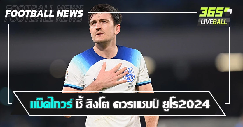 ไม่งั้นคือล้มเหลว ! แม็คไกวร์ ชี้ สิงโต ควรแชมป์ ยูโร2024