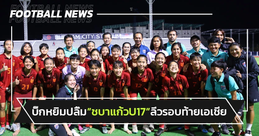 "บิ๊กหยิม"ปลื้มชบาแก้วU17 เข้ารอบสุดท้ายเอเชีย-นัดสุดท้ายบู๊โสม