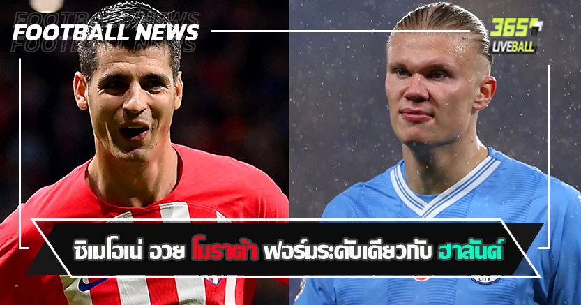 ตัวเลข ไม่เคยหลอกใคร ! ซิเมโอเน่ อวย โมราต้า ฟอร์มระดับเดียวกับ ฮาลันด์