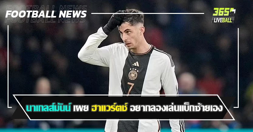 ได้หมดทุกตำแหน่ง ! นาเกลส์มันน์ เผย ฮาแวร์ตช์ อยากลองเล่นแบ็กซ้ายเอง