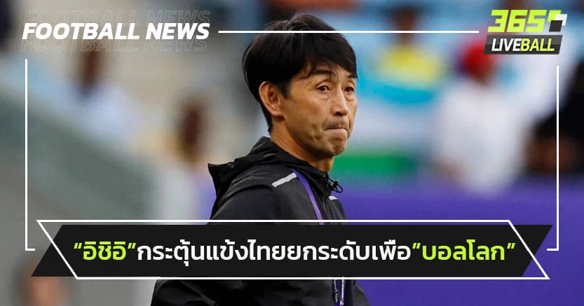 "อิชิอิ"กระตุ้นแข้งช้างศึกยกระดับ-สู้ต่อเพื่อ"บอลโลก"