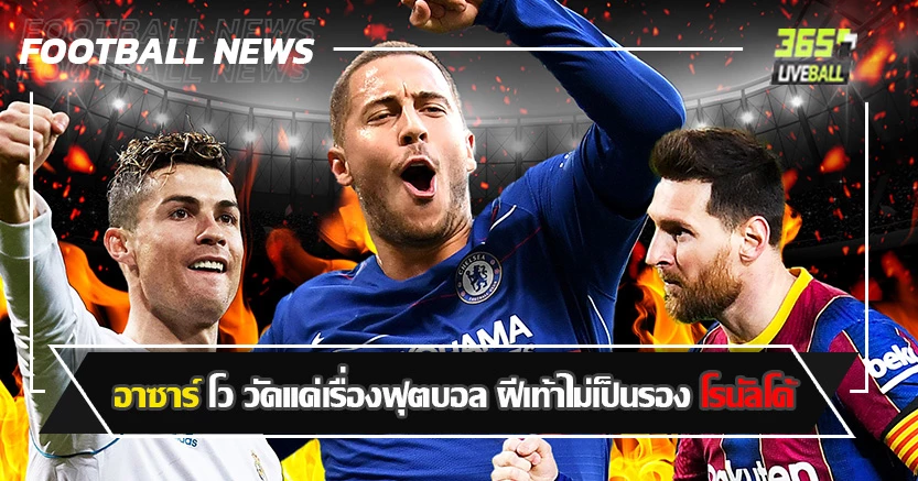 พร้อมชู เมสซี่ No.1 ! อาซาร์ โว วัดแค่เรื่องฟุตบอล ฝีเท้าไม่เป็นรอง โรนัลโด้