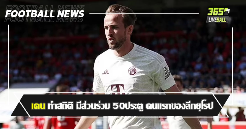 แต่จะไม่ได้แชมป์ ! เคน ทำสถิติ มีส่วนร่วม 50ประตู คนแรกของลีกยุโรป