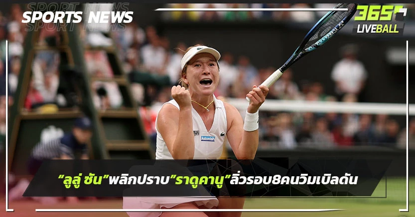 "ลูลู่ ซัน"พลิกปราบ "ราดูคานู" ลิ่วรอบ 8 คนเทนนิสวิมเบิลดัน