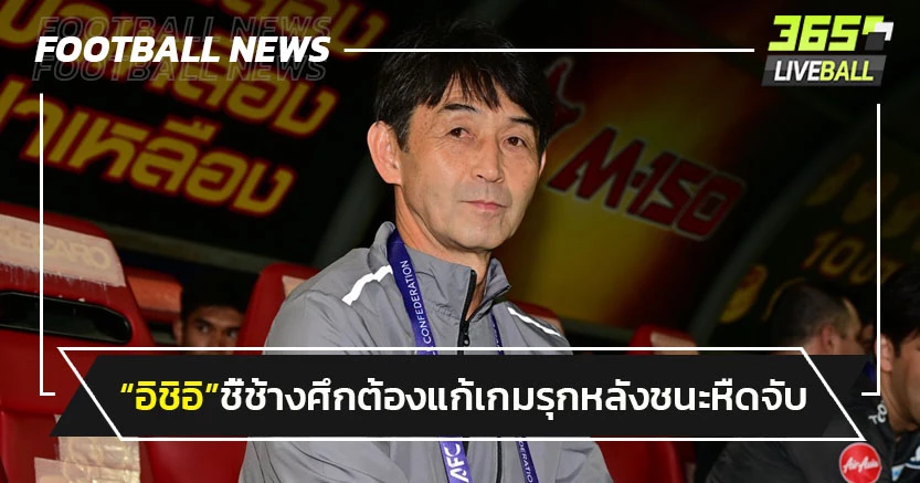 "อิชิอิ"ชี้ช้างศึกต้องแก้เกมรุก-หลังชนะหืดจับ