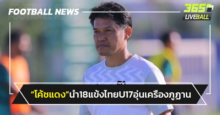 "โค้ชแดง"นำ18แข้งไทย U17 บินอุ่นเครื่อง ภูฎาน 21 เม.ย.นี้