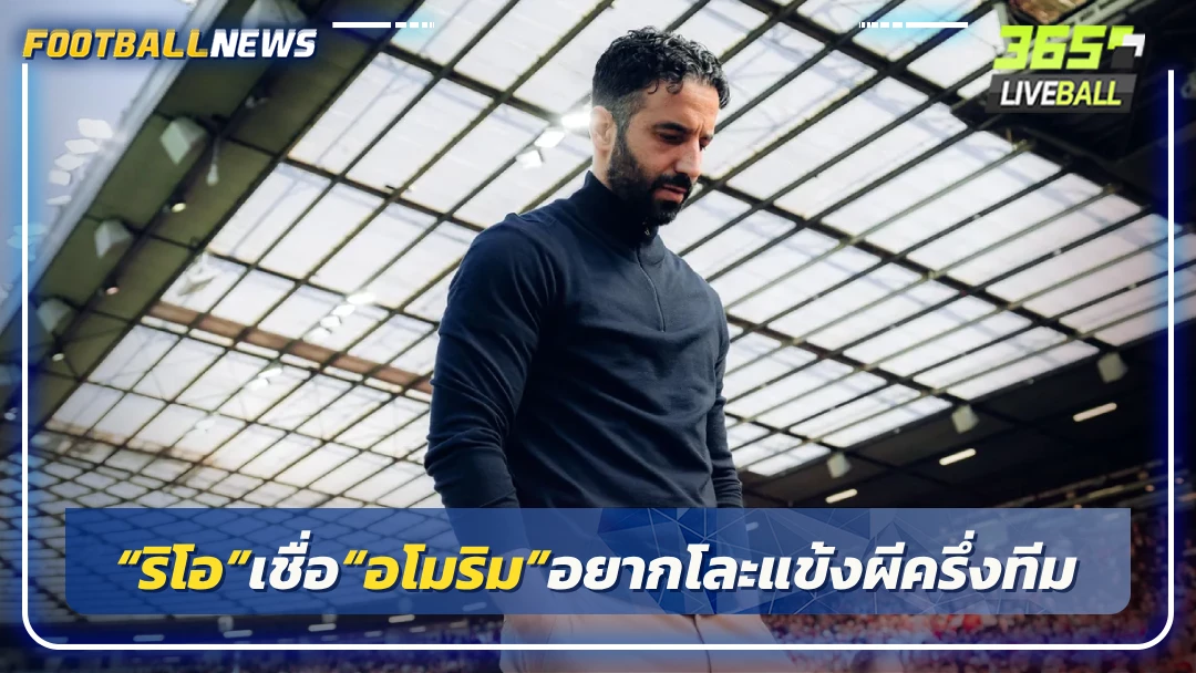 “ริโอ”เชื่อ“อโมริม”อยากโละแข้งผีครึ่งทีม