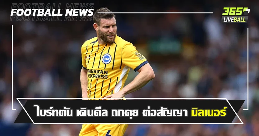 อาจพ่วง บทบาทโค้ช ! ไบร์ทตัน เดินดีล ถกคุย ต่อสัญญา มิลเนอร์
