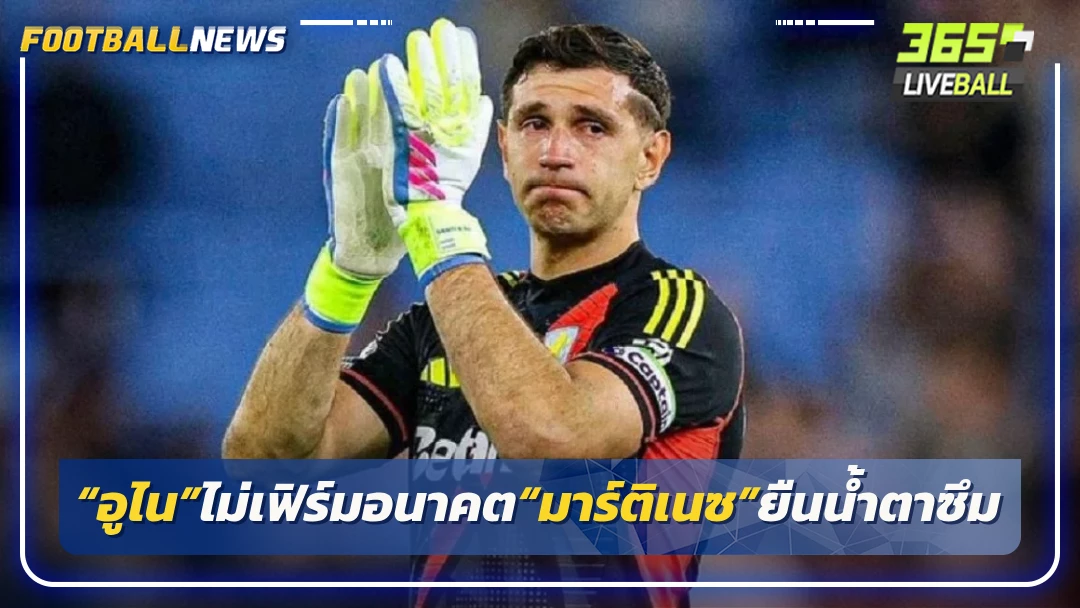 “อูไน”ไม่เฟิร์มอนาคต“มาร์ติเนซ”ยืนน้ำตาซึม