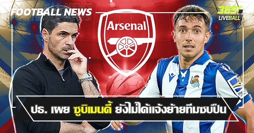 คนโลเล ! ปธ. เผย ซูบิเมนดี้ ยังไม่ได้แจ้งย้ายทีมซบปืน