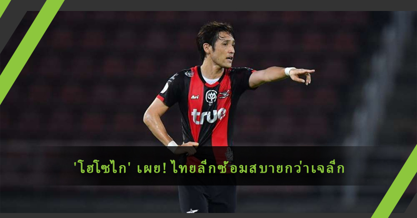 "โฮโซไก" เผย! ไทยลีกซ้อมสบายกว่าเจลีก