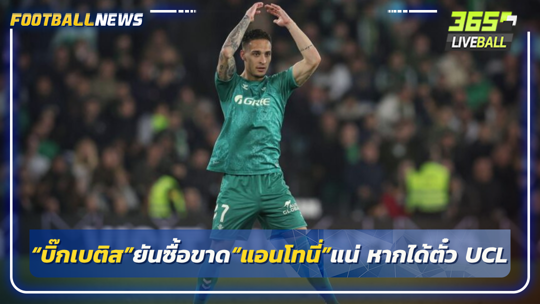 “บิ๊กเบติส”ยันซื้อขาด“แอนโทนี่”แน่ หากได้ตั๋ว UCL