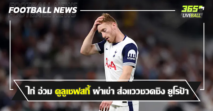 ผี เบาใจ ! ไก่ อ่วม คูลูเชฟสกี้ ผ่าเข่า ส่อแววชวดนัดชิง ยูโรป้า