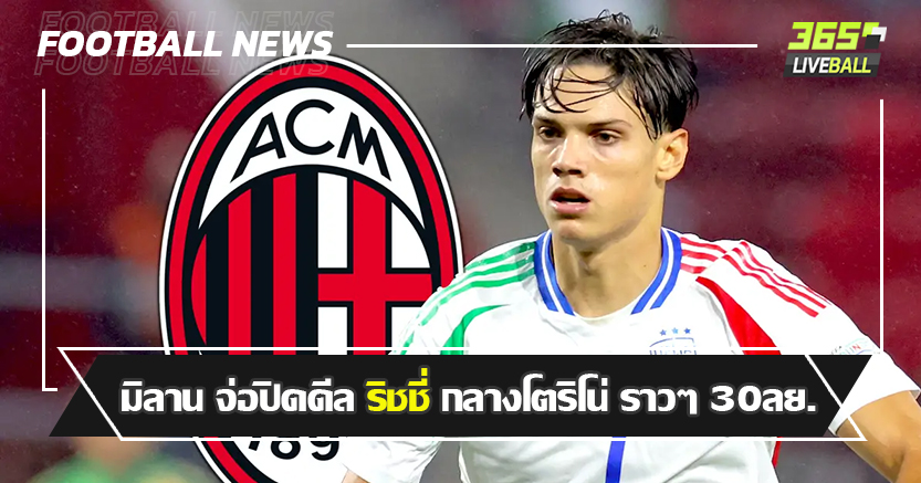 แทน ไรน์เดอร์ส ! มิลาน จ่อปิดดีล ริชชี่ กลางโตริโน่ ราวๆ 30ลย.