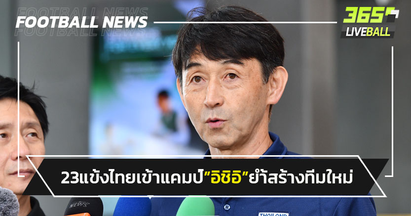 23แข้งไทยเข้าแคมป์-"อิชิอิ"ย้ำสร้างทีมใหม่