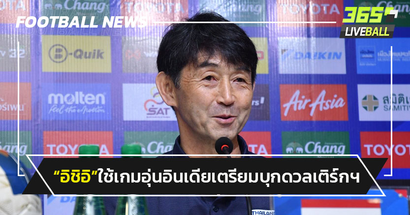 "อิชิอิ"ใช้เกมอินเดียเตรียมเจอเติร์กฯ-น้อมรับคำวิจารณ์เลือกผู้เล่น