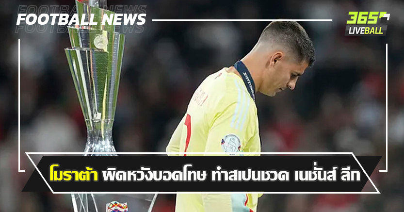 อาจเลิกเล่นทีมชาติ ! โมราต้า ผิดหวังบอดโทษ ทำสเปนชวด เนชั่นส์ ลีก 