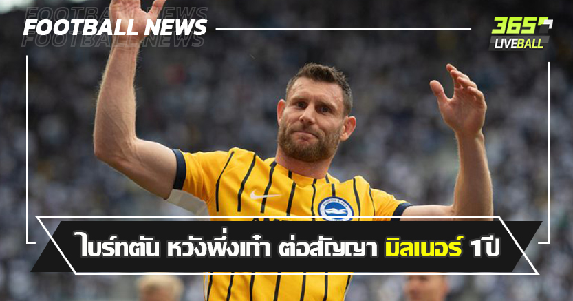 จะ40ก็ยังวิ่งได้ ! ไบร์ทตัน หวังพึ่งเก๋า ต่อสัญญา มิลเนอร์ 1ปี