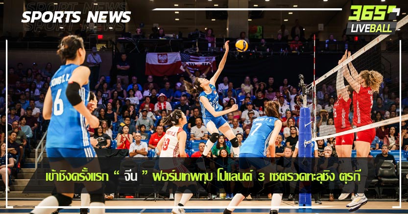 เข้าชิงครั้งเเรก “ จีน ” ฟอร์มเทพทุบ โปแลนด์ 3 เซตรวดทะลุชิง ตุรกี