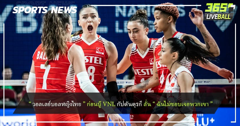 “ วอลเลย์บอลหญิงไทย ” ก่อนบู๊ VNL กัปตันตุรกี ลั่น “ ฉันไม่ชอบเจอพวกเขา ”