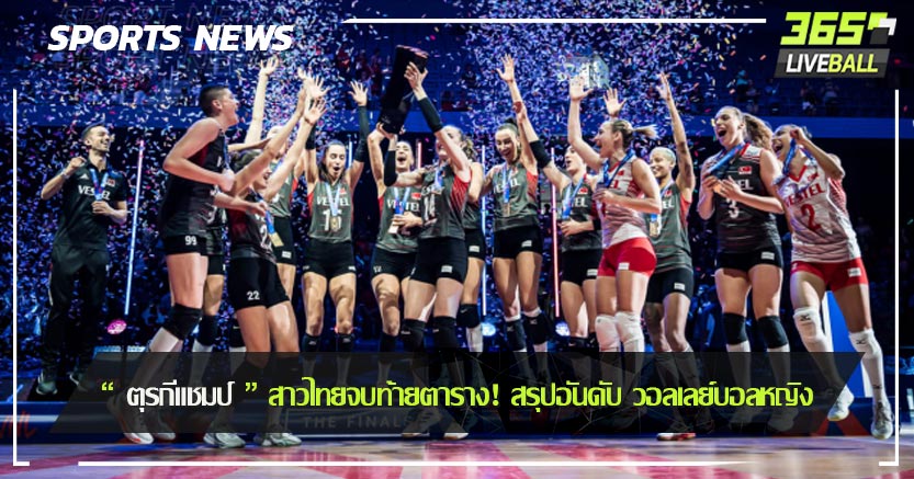 “ ตุรกีแชมป์ ” สาวไทยจบท้ายตาราง! สรุปอันดับ วอลเลย์บอลหญิง
