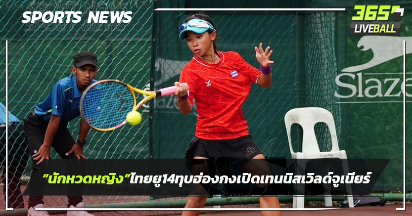 นักหวดหญิงไทยยู-14ทุบฮ่องกงเปิดเทนนิสเวิลด์จูเนียร์คัดโซนเอเชีย