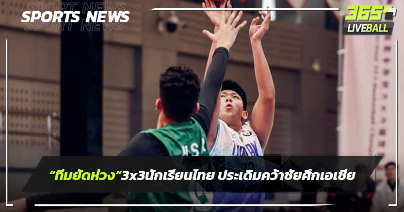 ทีมยัดห่วง 3×3 นักเรียนไทย ประเดิมคว้าชัยศึกชิงแชมป์เอเชีย