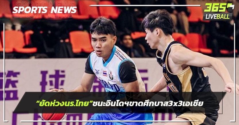 ยัดห่วงนร.ไทย ชนะ อินโดฯขาดศึกบาส 3×3 ชิงแชมป์เอเชีย