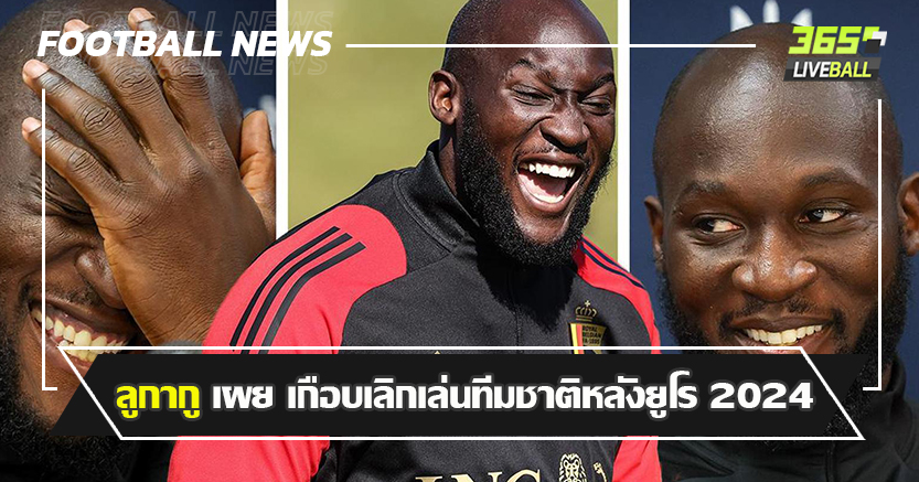 ตกรอบ16ทีม แพ้ ตราไก่ ! ลูกากู เผย เกือบเลิกเล่นทีมชาติหลังยูโร 2024